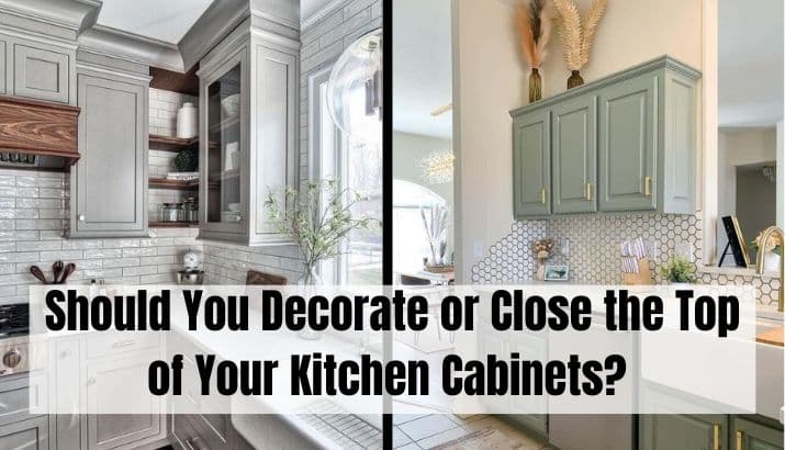 Should You Decorate or Close the Top of Your Kitchen Cabinets? Ideas and Tips for Maximizing Space
